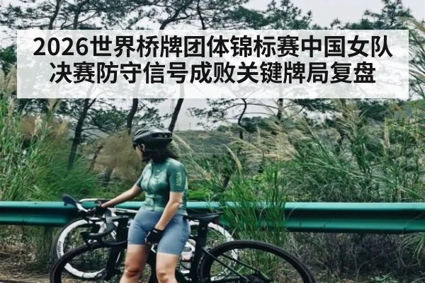 2026世界桥牌团体锦标赛中国女队决赛防守信号成败关键牌局复盘