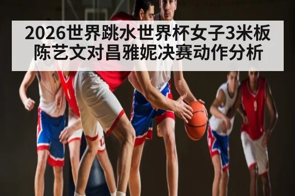 2026世界跳水世界杯女子3米板陈艺文对昌雅妮决赛动作分析