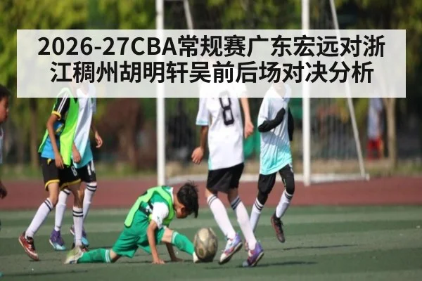 2026-27CBA常规赛广东宏远对浙江稠州胡明轩吴前后场对决分析