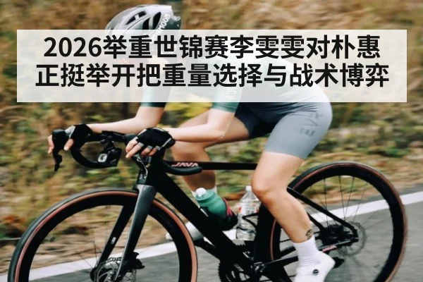 2026举重世锦赛李雯雯对朴惠正挺举开把重量选择与战术博弈