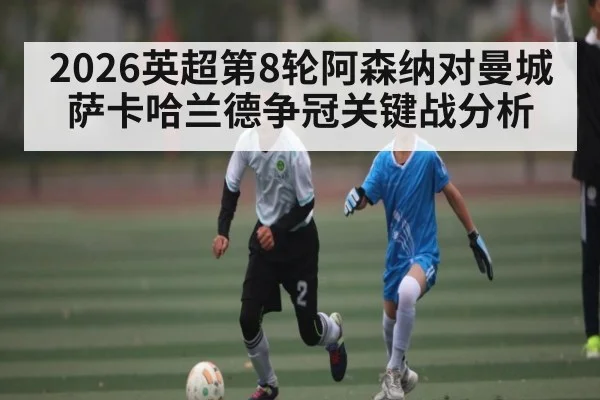 2026英超第8轮阿森纳对曼城 萨卡哈兰德争冠关键战分析