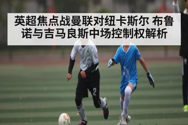 英超焦点战曼联对纽卡斯尔 布鲁诺与吉马良斯中场控制权解析