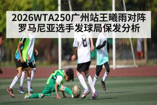 2026WTA250广州站王曦雨对阵罗马尼亚选手发球局保发分析